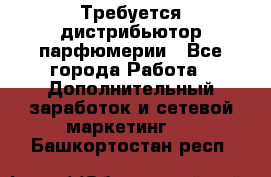 Требуется дистрибьютор парфюмерии - Все города Работа » Дополнительный заработок и сетевой маркетинг   . Башкортостан респ.